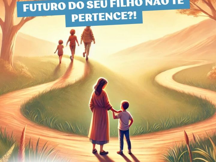 Sabia que o Futuro do Seu Filho não te pertence?!